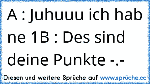 A : Juhuuu ich hab ne 1
B : Des sind deine Punkte -.-