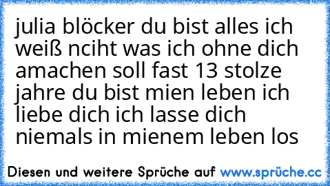 julia blöcker du bist alles ich weiß nciht was ich ohne dich amachen soll fast 13 stolze jahre du bist mien leben ich liebe dich ich lasse dich niemals in mienem leben los  ♥♥