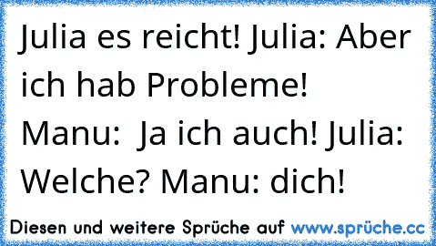 Julia es reicht! Julia: Aber ich hab Probleme! Manu:  Ja ich auch! Julia: Welche? Manu: dich!