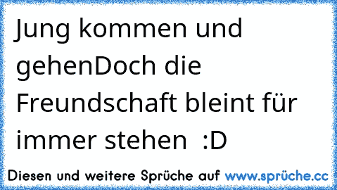 Jung kommen und gehen
Doch die Freundschaft bleint für immer stehen ♥ :D