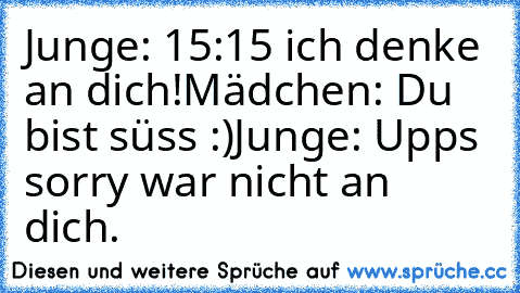 Junge: 15:15 ich denke an dich!
Mädchen: Du bist süss :)
Junge: Upps sorry war nicht an dich.