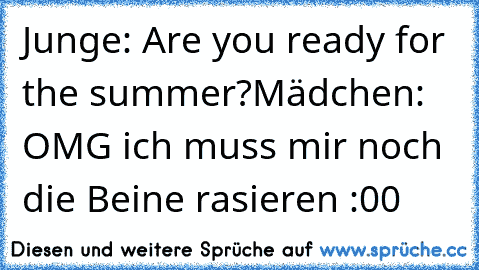 Junge: Are you ready for the summer?
Mädchen: OMG ich muss mir noch die Beine rasieren :00