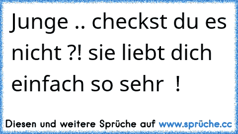 Junge .. checkst du es nicht ?! sie liebt dich einfach so sehr ♥ !