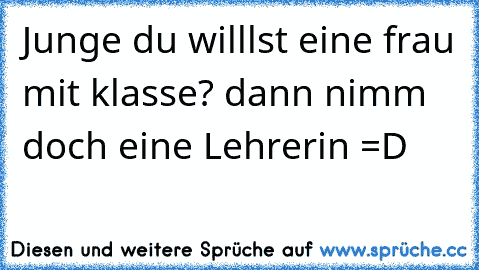 Junge du willlst eine frau mit klasse? dann nimm doch eine Lehrerin =D