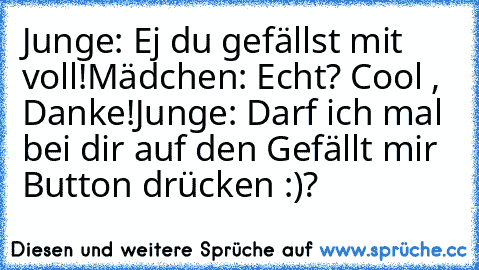 Junge: Ej du gefällst mit voll!
Mädchen: Echt? Cool , Danke!
Junge: Darf ich mal bei dir auf den Gefällt mir Button drücken :)?