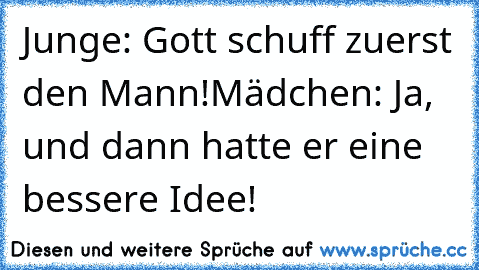 Junge: Gott schuff zuerst den Mann!
Mädchen: Ja, und dann hatte er eine bessere Idee!