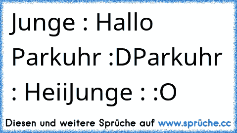 Junge : Hallo Parkuhr :D
Parkuhr : Heii
Junge : :O