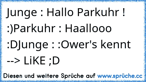 Junge : Hallo Parkuhr ! :)
Parkuhr : Haallooo :D
Junge : :O
wer's kennt --> LiKE ;D