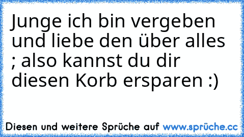 Junge ich bin vergeben und liebe den über alles ; also kannst du dir diesen Korb ersparen :)