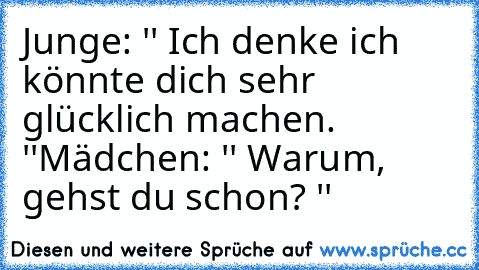 Junge: '' Ich denke ich könnte dich sehr glücklich machen. ''
Mädchen: '' Warum, gehst du schon? ''