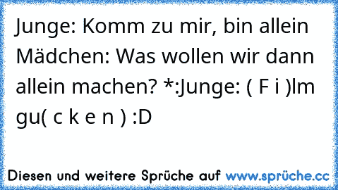 Junge: Komm zu mir, bin allein ♥
Mädchen: Was wollen wir dann allein machen? *:
Junge: ( F i )lm  gu( c k e n ) :D