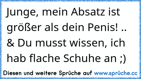 Junge, mein Absatz ist größer als dein Penis! .. & Du musst wissen, ich hab flache Schuhe an ;)