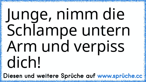 Junge, nimm die Schlampe untern Arm und verpiss dich!