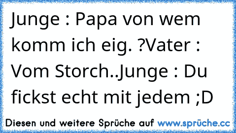 Junge : Papa von wem komm ich eig. ?
Vater : Vom Storch..
Junge : Du fickst echt mit jedem ;D