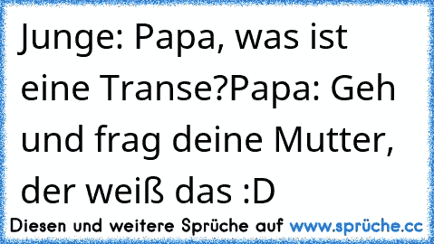 Junge: Papa, was ist eine Transe?
Papa: Geh und frag deine Mutter, der weiß das :D