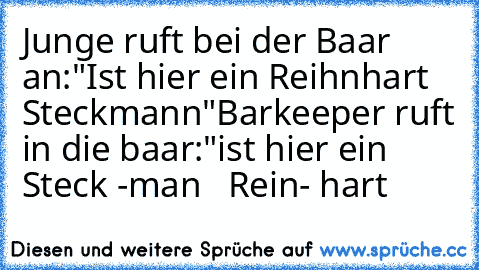 Junge ruft bei der Baar an:
"Ist hier ein Reihnhart Steckmann"
Barkeeper ruft in die baar:
"ist hier ein Steck -man   Rein- hart