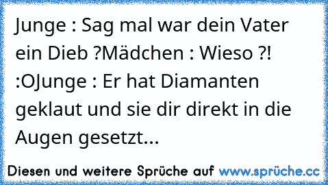 Junge : Sag mal war dein Vater ein Dieb ?
Mädchen : Wieso ?! :O
Junge : Er hat Diamanten geklaut und sie dir direkt in die Augen gesetzt...