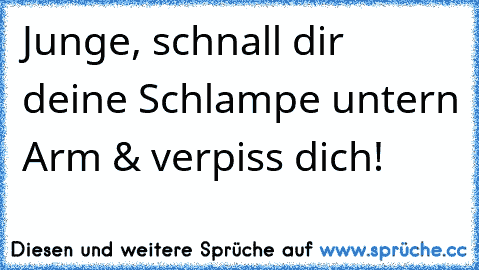 Junge, schnall dir deine Schlampe untern Arm & verpiss dich!