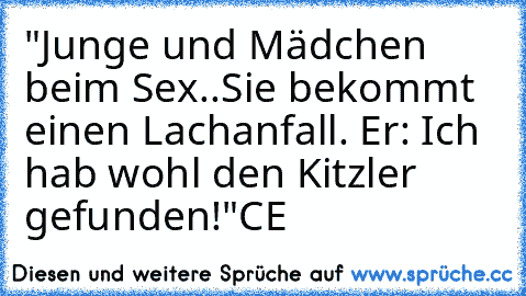 "Junge und Mädchen beim Sex..
Sie bekommt einen Lachanfall.
 Er: Ich hab wohl den Kitzler gefunden!"
CE