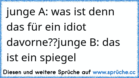 junge A: was ist denn das für ein idiot davorne??
junge B: das ist ein spiegel