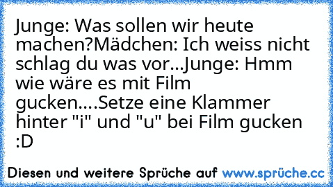 Junge: Was sollen wir heute machen?
Mädchen: Ich weiss nicht schlag du was vor...
Junge: Hmm wie wäre es mit Film gucken....
Setze eine Klammer hinter "i" und "u" bei Film gucken :D