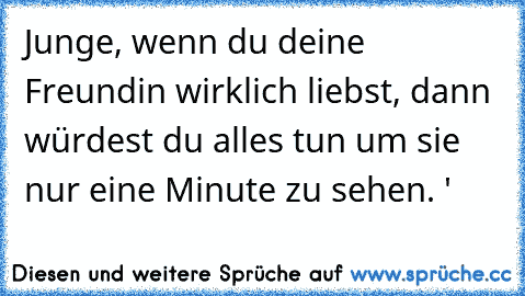 Junge, wenn du deine Freundin wirklich liebst, dann würdest du alles tun um sie nur eine Minute zu sehen. ♥'