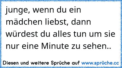 junge, wenn du ein mädchen liebst, dann würdest du alles tun um sie nur eine Minute zu sehen.. ♥