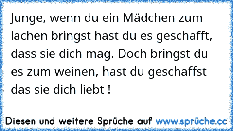 Junge, wenn du ein Mädchen zum lachen bringst hast du es geschafft, dass sie dich mag. Doch bringst du es zum weinen, hast du geschaffst das sie dich liebt !