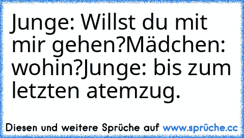 Junge: Willst du mit mir gehen?
Mädchen: wohin?
Junge: bis zum letzten atemzug.