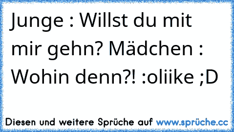 Junge : Willst du mit mir gehn? ♥
Mädchen : Wohin denn?! :o
liike ;D