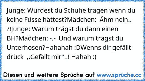 Junge: Würdest du Schuhe tragen wenn du keine Füsse hättest?
Mädchen:  Ähm nein.. ?!
Junge: Warum trägst du dann einen BH?
Mädchen: -.-  Und warum trägst du Unterhosen?
Hahahah :D
Wenns dir gefällt drück  ,,Gefällt mir"..! Hahah :)