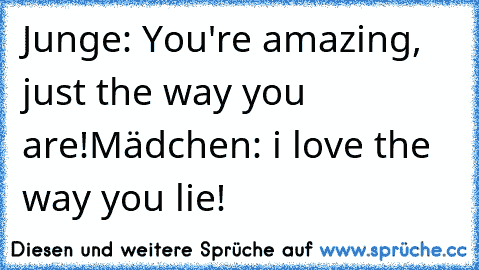 Junge: You're amazing, just the way you are!
Mädchen: i love the way you lie!