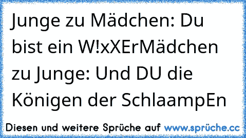 Junge zu Mädchen: Du bist ein W!xXEr
Mädchen zu Junge: Und DU die Königen der SchlaampEn