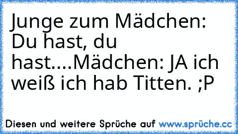 Junge zum Mädchen: Du hast, du hast....
Mädchen: JA ich weiß ich hab Titten. ;P