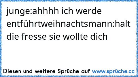 junge:ahhhh ich werde entführt
weihnachtsmann:halt die fresse sie wollte dich