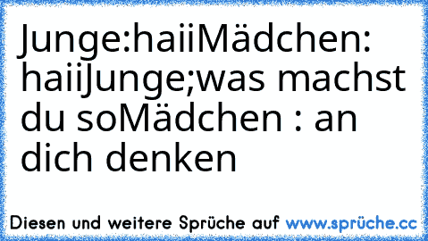 Junge:haii
Mädchen: haii
Junge;was machst du so
Mädchen : an dich denken ♥