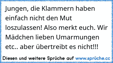 Jungen, die Klammern haben einfach nicht den Mut loszulassen! 
Also merkt euch. Wir Mädchen lieben Umarmungen etc.. aber übertreibt es nicht!!!