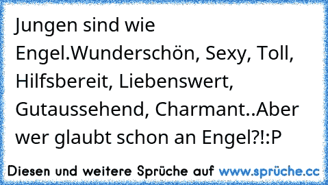 Jungen sind wie Engel.
Wunderschön, Sexy, Toll, Hilfsbereit, Liebenswert, Gutaussehend, Charmant..
Aber wer glaubt schon an Engel?!
:P