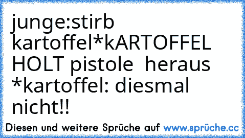 junge:stirb kartoffel
*kARTOFFEL HOLT pistole  heraus *
kartoffel: diesmal nicht!!