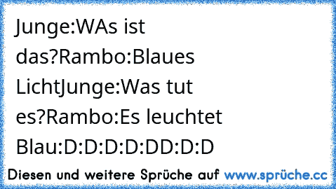 Junge:WAs ist das?
Rambo:Blaues Licht
Junge:Was tut es?
Rambo:Es leuchtet Blau
:D:D:D:D:DD:D:D