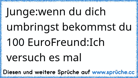 Junge:wenn du dich umbringst bekommst du 100 Euro
Freund:Ich versuch es mal