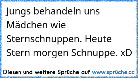 Jungs behandeln uns Mädchen wie Sternschnuppen. Heute Stern morgen Schnuppe. xD