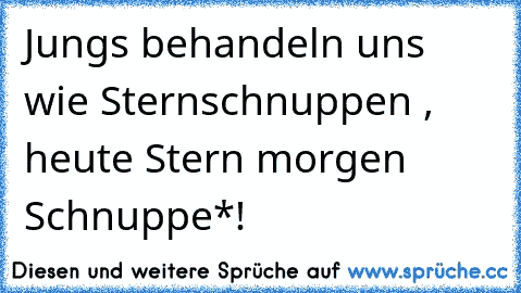 Jungs behandeln uns wie Sternschnuppen , heute Stern morgen Schnuppe*!