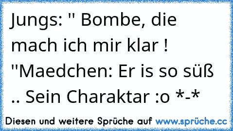 Jungs: '' Bombe, die mach ich mir klar ! ''
Maedchen: Er is so süß .. Sein Charaktar :o *-*