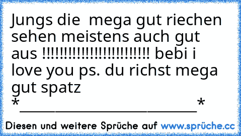 Jungs die  mega gut riechen sehen meistens auch gut aus !!!!!!!!!!!!!!!!!!!!!!!!! 
bebi i love you ps. du richst mega gut spatz ♥ 
*_________________________* ♥♥♥♥♥♥♥♥♥