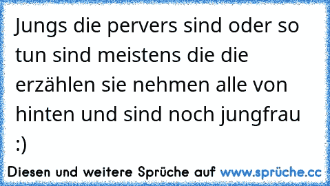 Jungs die pervers sind oder so tun sind meistens die die erzählen sie nehmen alle von hinten und sind noch jungfrau :)