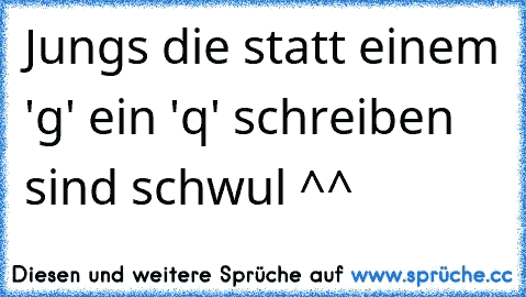 Jungs die statt einem 'g' ein 'q' schreiben sind schwul ^^