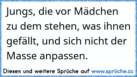 Jungs, die vor Mädchen zu dem stehen, was ihnen gefällt, und sich nicht der Masse anpassen. ♥