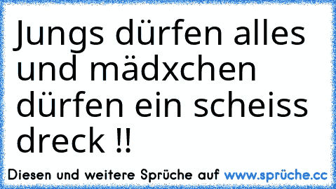 Jungs dürfen alles und mädxchen dürfen ein scheiss dreck !!