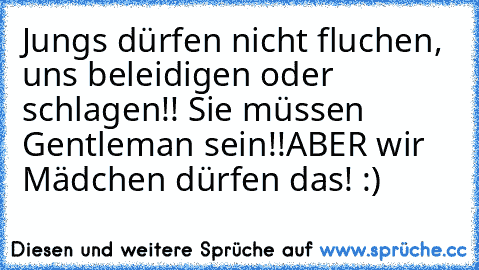 Jungs dürfen nicht fluchen, uns beleidigen oder schlagen!! Sie müssen Gentleman sein!!
ABER wir Mädchen dürfen das! :)